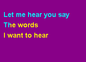 Let me hear you say
The words

I want to hear