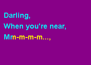 Darling,
When you're near,

Mm-m-m-m...,