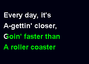 Every day, it's
A-gettin' closer,

Goin' faster than
A roller coaster