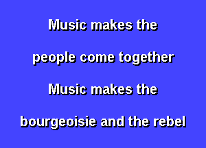 Music makes the

people come together

Music makes the

bourgeoisie and the rebel