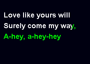 Love like yours will
Surely come my way,

A-hey, a-hey-hey