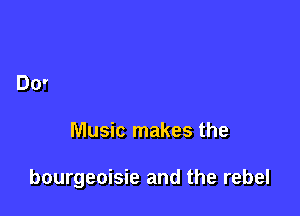 Music makes the

bourgeoisie and the rebel