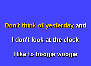 Don't think of yesterday and

I don't look at the clock

I like to boogie woogie