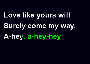 Love like yours will
Surely come my way,

A-hey, a-hey-hey