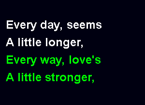 Every day, seems
A little longer,

Every way, love's
A little stronger,