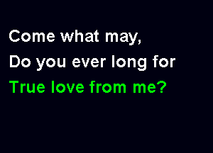 Come what may,
Do you ever long for

True love from me?