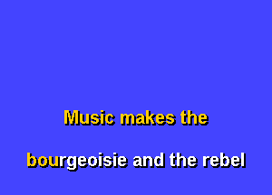 Music makes the

bourgeoisie and the rebel