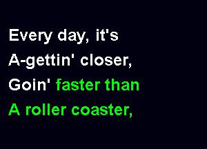 Every day, it's
A-gettin' closer,

Goin' faster than
A roller coaster,