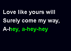 Love like yours will
Surely come my way,

A-hey, a-hey-hey