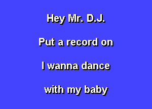 Hey Mr. DJ.
Put a record on

I wanna dance

with my baby