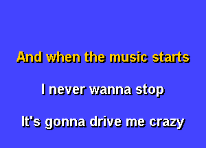 And when the music starts

I never wanna stop

It's gonna drive me crazy