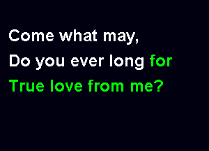 Come what may,
Do you ever long for

True love from me?