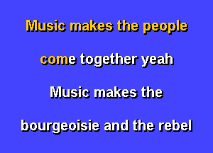 Music makes the people

come together yeah
Music makes the

bourgeoisie and the rebel