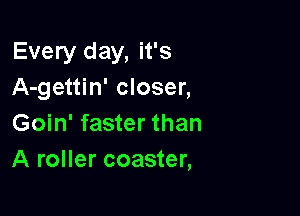 Every day, it's
A-gettin' closer,

Goin' faster than
A roller coaster,