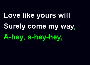 Love like yours will
Surely come my way,

A-hey, a-hey-hey,