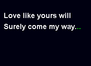 Love like yours will
Surely come my way...