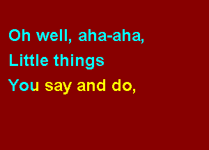 Oh well, aha-aha,
Little things

You say and do,