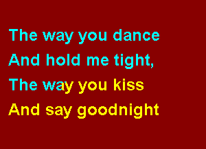 The way you dance
And hold me tight,

The way you kiss
And say goodnight