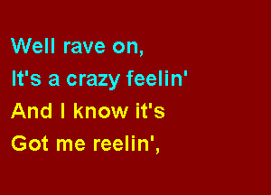 Well rave on,
It's a crazy feelin'

And I know it's
Got me reelin',