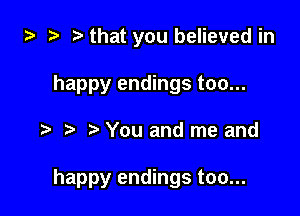 ta 2) ? that you believed in

happy endings too...

You and me and

happy endings too...