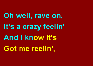 Oh well, rave on,
It's a crazy feelin'

And I know it's
Got me reelin',