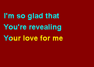 I'm so glad that
You're revealing

Your love for me