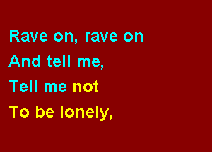 Rave on, rave on
And tell me,

Tell me not
To be lonely,