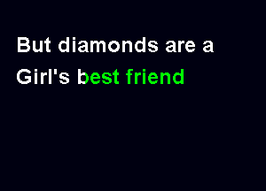 But diamonds are a
Girl's best friend