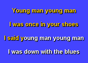 Young man young man
I was once in your shoes
I said young man young man

I was down with the blues