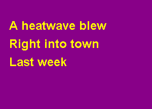 A heatwave blew
Right into town

Last week