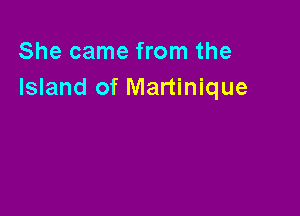 She came from the
Island of Martinique