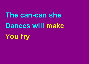 The can-can she
Dances will make

You fry