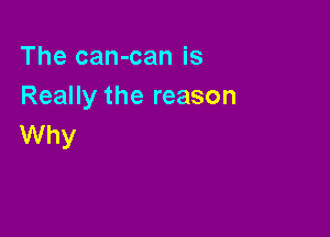 The can-can is
Really the reason

Why