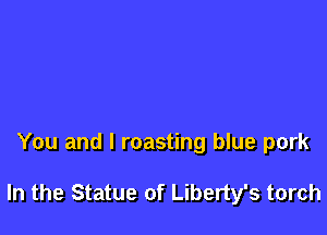 You and l roasting blue pork

In the Statue of Liberty's torch