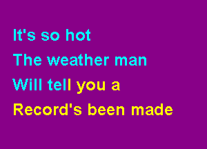 It's so hot
The weather man

Will tell you a
Record's been made