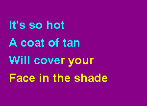 It's so hot
A coat of tan

Will cover your
Face in the shade