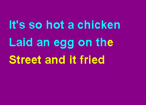 It's so hot a chicken
Laid an egg on the

Street and it fried