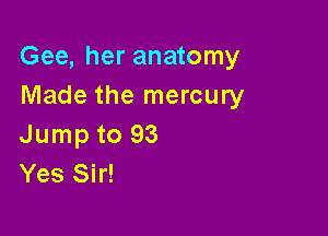 Gee, her anatomy
Made the mercury

Jump to 93
Yes Sir!