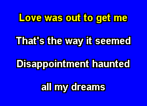 Love was out to get me

That's the way it seemed

Disappointment haunted

all my dreams