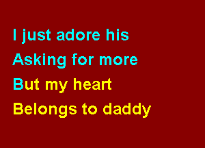 ljust adore his
Asking for more

But my heart
Belongs to daddy