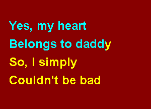 Yes, my heart
Belongs to daddy

So, I simply
Couldn't be bad