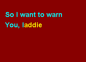 So I want to warn
You, laddie