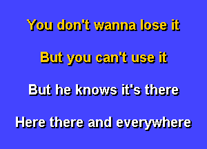 You don't wanna lose it
But you can't use it

But he knows it's there

Here there and everywhere