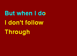 But when I do
I don't follow

Through