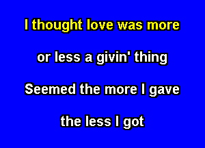 I thought love was more

or less a givin' thing

Seemed the more I gave

the less I got