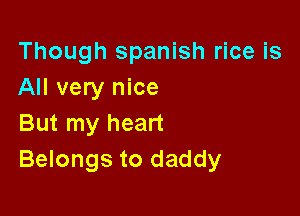 Though Spanish rice is
All very nice

But my heart
Belongs to daddy