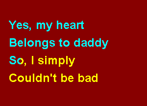 Yes, my heart
Belongs to daddy

So, I simply
Couldn't be bad