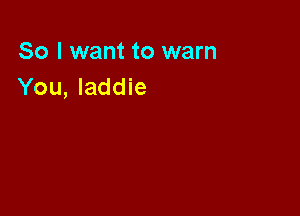 So I want to warn
You, laddie