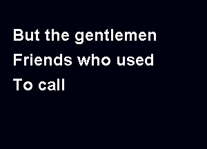 But the gentlemen
Friends who used

To call
