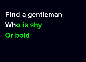Find a gentleman
Who is shy

Or bold